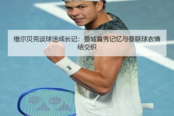 维尔贝克谈球迷成长记：曼城首秀记忆与曼联球衣情结交织